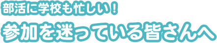 部活に学校も忙しい！参加を迷っている皆さんへ
